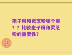 孢子粉和灵芝粉哪个重？？比较孢子粉和灵芝粉的重要性？