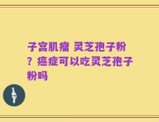 子宫肌瘤 灵芝孢子粉？癌症可以吃灵芝孢子粉吗