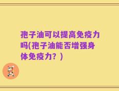 孢子油可以提高免疫力吗(孢子油能否增强身体免疫力？)