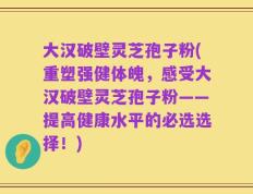 大汉破壁灵芝孢子粉(重塑强健体魄，感受大汉破壁灵芝孢子粉——提高健康水平的必选选择！)