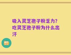 吸入灵芝孢子粉乏力？吃灵芝孢子粉为什么出汗