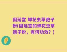 固延堂 蝉花虫草孢子粉(固延堂的蝉花虫草孢子粉，有何功效？)