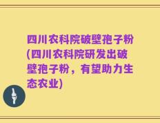 四川农科院破壁孢子粉(四川农科院研发出破壁孢子粉，有望助力生态农业)