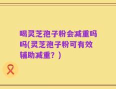 喝灵芝孢子粉会减重吗吗(灵芝孢子粉可有效辅助减重？)