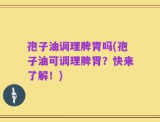孢子油调理脾胃吗(孢子油可调理脾胃？快来了解！)