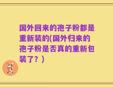 国外回来的孢子粉都是重新装的(国外归来的孢子粉是否真的重新包装了？)