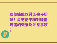 膝盖痛能吃灵芝孢子粉吗？灵芝孢子粉对膝盖疼痛的效果及注意事项？