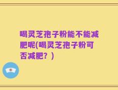 喝灵芝孢子粉能不能减肥呢(喝灵芝孢子粉可否减肥？)