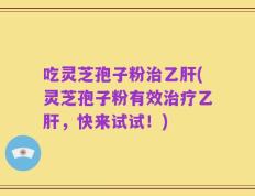 吃灵芝孢子粉治乙肝(灵芝孢子粉有效治疗乙肝，快来试试！)