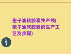孢子油软胶囊生产线(孢子油软胶囊的生产工艺及步骤)
