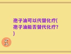 孢子油可以代替化疗(孢子油能否替代化疗？)