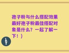 孢子粉与什么搭配效果最好孢子粉最佳搭配对象是什么？一起了解一下！)