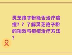 灵芝孢子粉能否治疗痘痘？？了解灵芝孢子粉的功效与痘痘治疗方法？