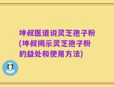坤叔医道说灵芝孢子粉(坤叔揭示灵芝孢子粉的益处和使用方法)