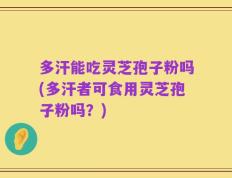 多汗能吃灵芝孢子粉吗(多汗者可食用灵芝孢子粉吗？)