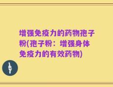 增强免疫力的药物孢子粉(孢子粉：增强身体免疫力的有效药物)
