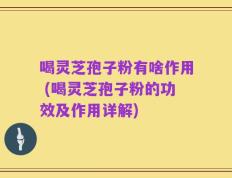 喝灵芝孢子粉有啥作用 (喝灵芝孢子粉的功效及作用详解)