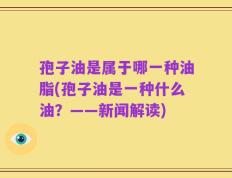 孢子油是属于哪一种油脂(孢子油是一种什么油？——新闻解读)