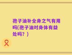 孢子油补全身之气有用吗(孢子油对身体有益处吗？)