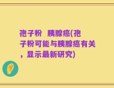 孢子粉  胰腺癌(孢子粉可能与胰腺癌有关，显示最新研究)