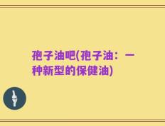 孢子油吧(孢子油：一种新型的保健油)