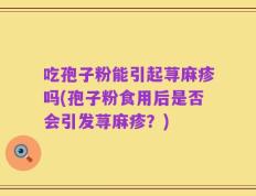 吃孢子粉能引起荨麻疹吗(孢子粉食用后是否会引发荨麻疹？)