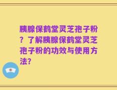胰腺保鹤堂灵芝孢子粉？了解胰腺保鹤堂灵芝孢子粉的功效与使用方法？