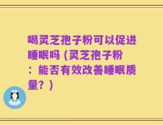 喝灵芝孢子粉可以促进睡眠吗 (灵芝孢子粉：能否有效改善睡眠质量？)