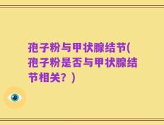 孢子粉与甲状腺结节(孢子粉是否与甲状腺结节相关？)