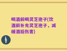 喝酒前喝灵芝孢子(饮酒前补充灵芝孢子，减缓酒后伤害)