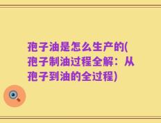 孢子油是怎么生产的(孢子制油过程全解：从孢子到油的全过程)