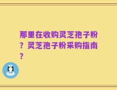 那里在收购灵芝孢子粉？灵芝孢子粉采购指南？