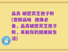 品高 破壁灵芝孢子粉(尝鲜品味  健康必备，品高破壁灵芝孢子粉，革新你的健康新生活)