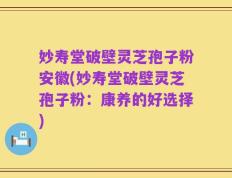 妙寿堂破壁灵芝孢子粉安徽(妙寿堂破壁灵芝孢子粉：康养的好选择)
