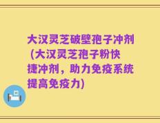 大汉灵芝破壁孢子冲剂 (大汉灵芝孢子粉快捷冲剂，助力免疫系统提高免疫力)