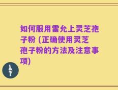 如何服用雷允上灵芝孢子粉 (正确使用灵芝孢子粉的方法及注意事项)