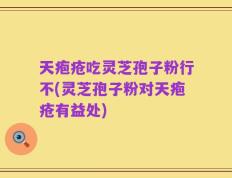 天疱疮吃灵芝孢子粉行不(灵芝孢子粉对天疱疮有益处)