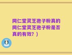 同仁堂灵芝孢子粉真的同仁堂灵芝孢子粉是否真的有效？)