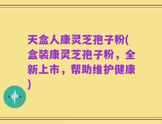 天盒人康灵芝孢子粉(盒装康灵芝孢子粉，全新上市，帮助维护健康)