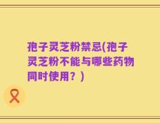 孢子灵芝粉禁忌(孢子灵芝粉不能与哪些药物同时使用？)