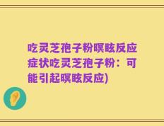 吃灵芝孢子粉暝眩反应症状吃灵芝孢子粉：可能引起暝眩反应)