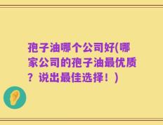 孢子油哪个公司好(哪家公司的孢子油最优质？说出最佳选择！)