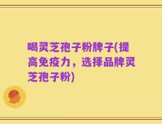 喝灵芝孢子粉牌子(提高免疫力，选择品牌灵芝孢子粉)