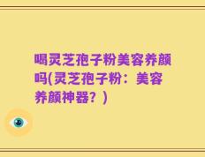 喝灵芝孢子粉美容养颜吗(灵芝孢子粉：美容养颜神器？)