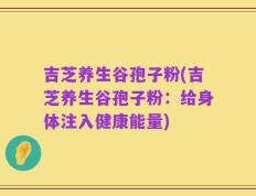 吉芝养生谷孢子粉(吉芝养生谷孢子粉：给身体注入健康能量)