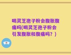 喝灵芝孢子粉会腹胀腹痛吗(喝灵芝孢子粉会引发腹胀和腹痛吗？)