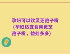 孕妇可以饮灵芝孢子粉 (孕妇适宜食用灵芝孢子粉，益处多多)