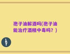 孢子油解酒吗(孢子油能治疗酒精中毒吗？)