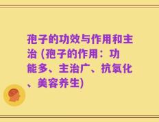 孢子的功效与作用和主治 (孢子的作用：功能多、主治广、抗氧化、美容养生)