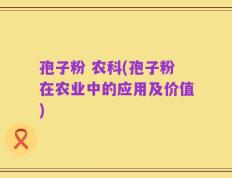 孢子粉 农科(孢子粉在农业中的应用及价值)